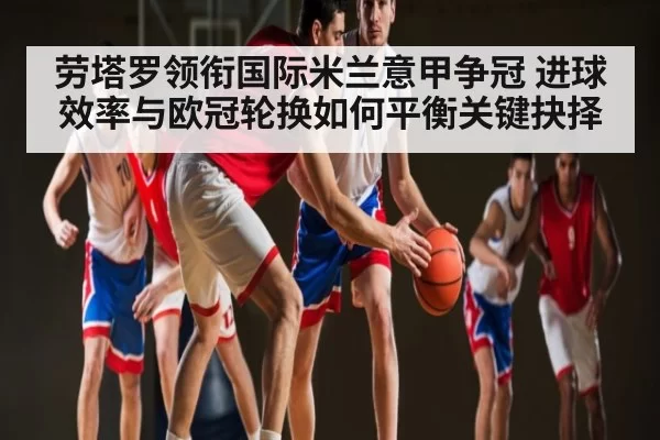 劳塔罗领衔国际米兰意甲争冠 进球效率与欧冠轮换如何平衡关键抉择